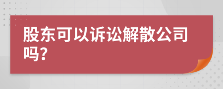 股东可以诉讼解散公司吗？