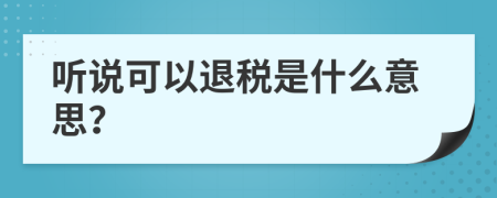 听说可以退税是什么意思？