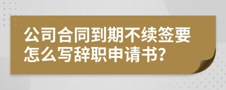 公司合同到期不续签要怎么写辞职申请书？