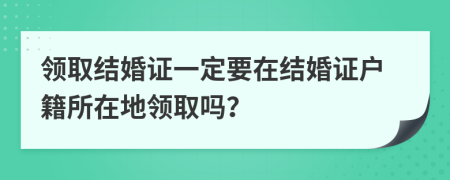 领取结婚证一定要在结婚证户籍所在地领取吗？