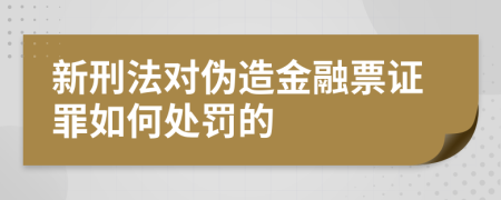 新刑法对伪造金融票证罪如何处罚的