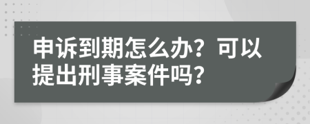 申诉到期怎么办？可以提出刑事案件吗？