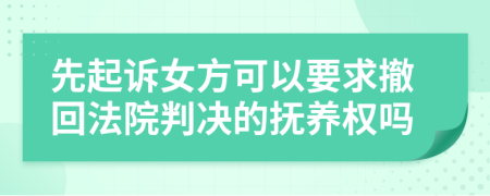 先起诉女方可以要求撤回法院判决的抚养权吗