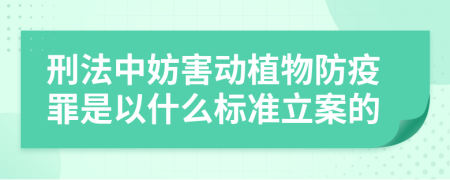 刑法中妨害动植物防疫罪是以什么标准立案的