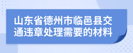 山东省德州市临邑县交通违章处理需要的材料