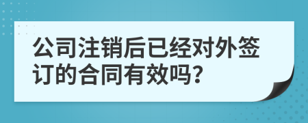 公司注销后已经对外签订的合同有效吗？