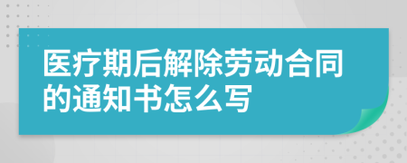 医疗期后解除劳动合同的通知书怎么写