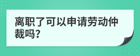 离职了可以申请劳动仲裁吗？