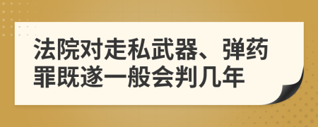 法院对走私武器、弹药罪既遂一般会判几年