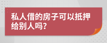 私人借的房子可以抵押给别人吗？