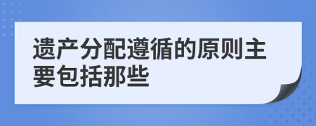 遗产分配遵循的原则主要包括那些