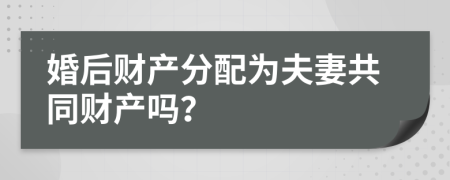 婚后财产分配为夫妻共同财产吗？