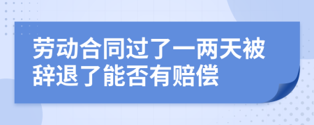 劳动合同过了一两天被辞退了能否有赔偿