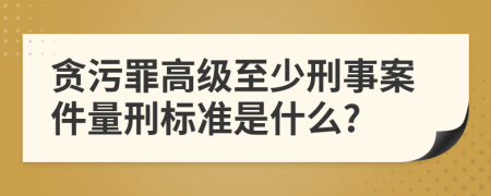 贪污罪高级至少刑事案件量刑标准是什么?