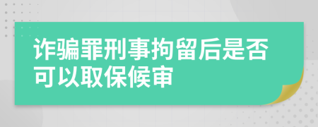 诈骗罪刑事拘留后是否可以取保候审