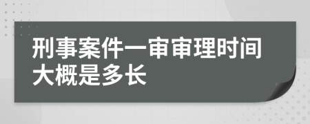 刑事案件一审审理时间大概是多长