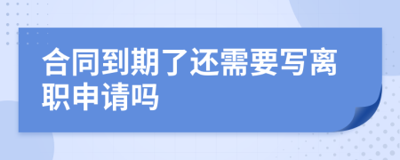 合同到期了还需要写离职申请吗