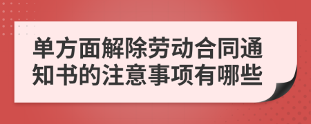 单方面解除劳动合同通知书的注意事项有哪些