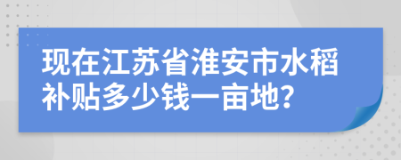 现在江苏省淮安市水稻补贴多少钱一亩地？