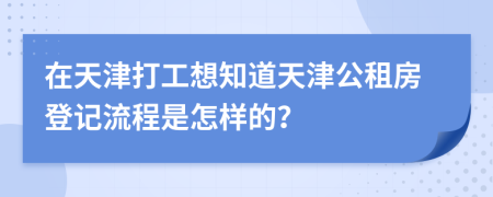 在天津打工想知道天津公租房登记流程是怎样的？
