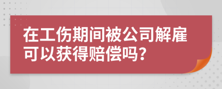 在工伤期间被公司解雇可以获得赔偿吗？