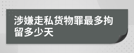 涉嫌走私货物罪最多拘留多少天