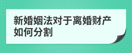 新婚姻法对于离婚财产如何分割