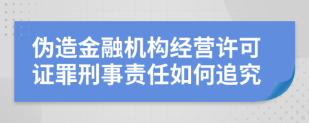 伪造金融机构经营许可证罪刑事责任如何追究
