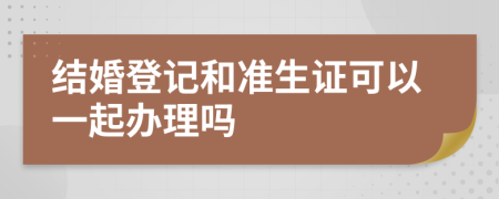 结婚登记和准生证可以一起办理吗