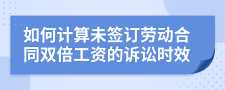 如何计算未签订劳动合同双倍工资的诉讼时效