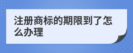 注册商标的期限到了怎么办理