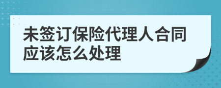 未签订保险代理人合同应该怎么处理