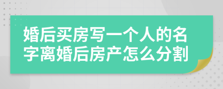 婚后买房写一个人的名字离婚后房产怎么分割