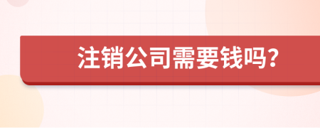 注销公司需要钱吗？