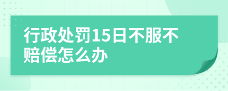 行政处罚15日不服不赔偿怎么办