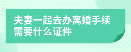 夫妻一起去办离婚手续需要什么证件