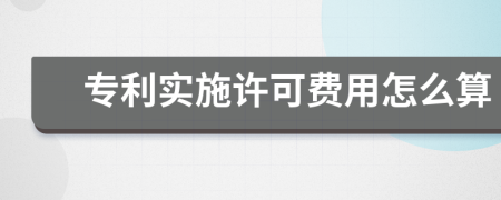 专利实施许可费用怎么算