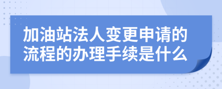 加油站法人变更申请的流程的办理手续是什么