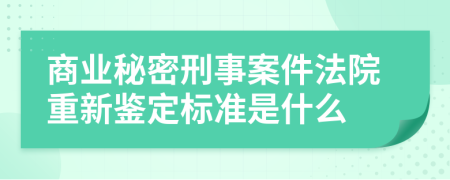 商业秘密刑事案件法院重新鉴定标准是什么