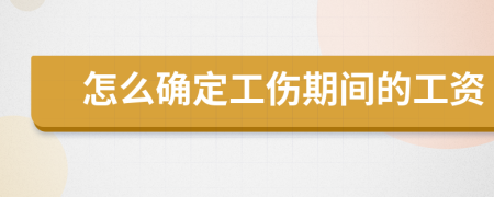 怎么确定工伤期间的工资