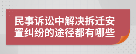 民事诉讼中解决拆迁安置纠纷的途径都有哪些