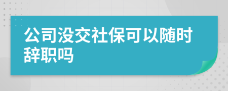 公司没交社保可以随时辞职吗