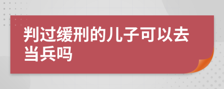 判过缓刑的儿子可以去当兵吗