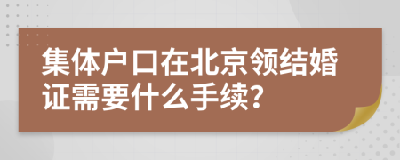 集体户口在北京领结婚证需要什么手续？