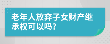 老年人放弃子女财产继承权可以吗?