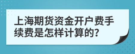 上海期货资金开户费手续费是怎样计算的？