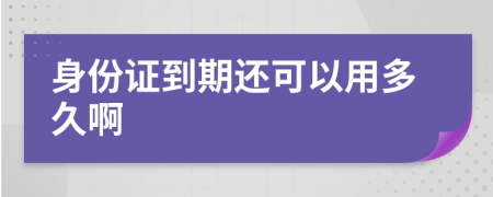 身份证到期还可以用多久啊