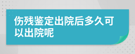 伤残鉴定出院后多久可以出院呢