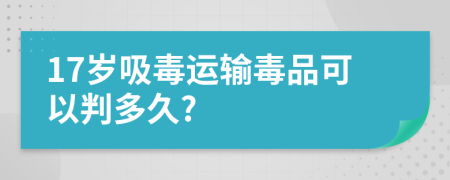 17岁吸毒运输毒品可以判多久?