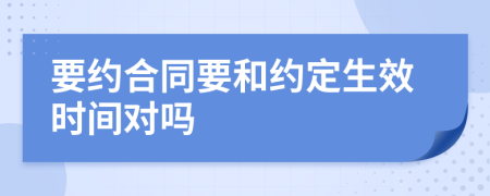 要约合同要和约定生效时间对吗